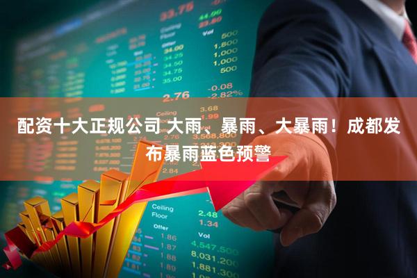 配资十大正规公司 大雨、暴雨、大暴雨！成都发布暴雨蓝色预警
