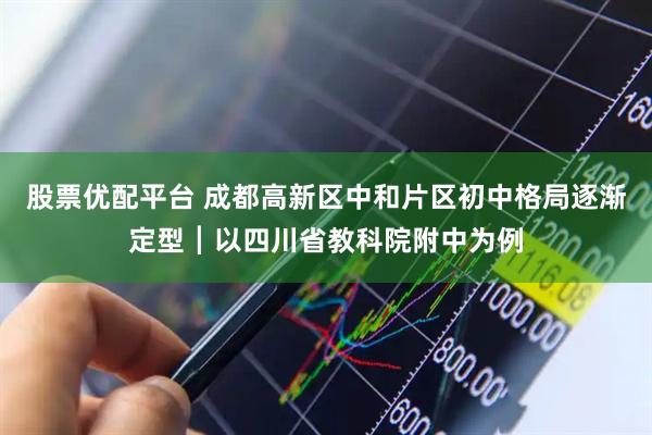 股票优配平台 成都高新区中和片区初中格局逐渐定型┃以四川省教科院附中为例