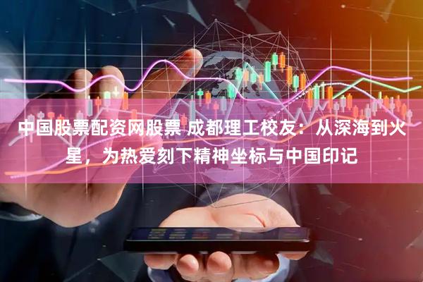 中国股票配资网股票 成都理工校友：从深海到火星，为热爱刻下精神坐标与中国印记