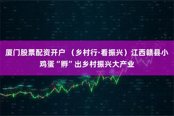 厦门股票配资开户 （乡村行·看振兴）江西赣县小鸡蛋“孵”出乡村振兴大产业