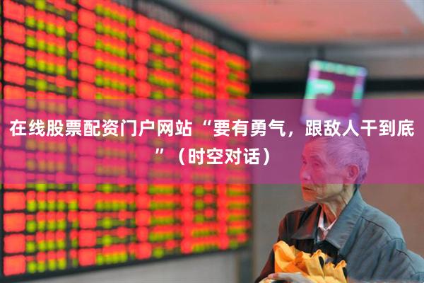 在线股票配资门户网站 “要有勇气，跟敌人干到底”（时空对话）