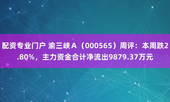 配资专业门户 渝三峡Ａ（000565）周评：本周跌2.80%，主力资金合计净流出9879.37万元