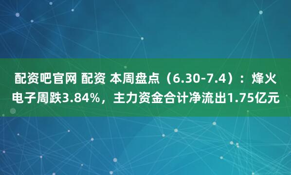 配资吧官网 配资 本周盘点（6.30-7.4）：烽火电子周跌3.84%，主力资金合计净流出1.75亿元
