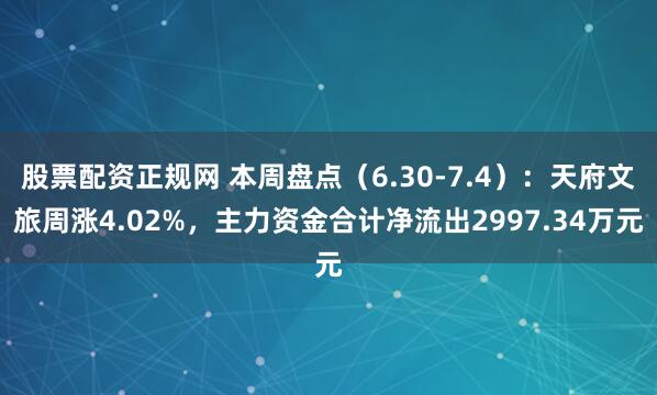股票配资正规网 本周盘点（6.30-7.4）：天府文旅周涨4.02%，主力资金合计净流出2997.34万元