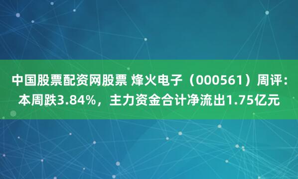 中国股票配资网股票 烽火电子（000561）周评：本周跌3.84%，主力资金合计净流出1.75亿元
