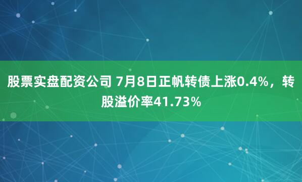 股票实盘配资公司 7月8日正帆转债上涨0.4%，转股溢价率41.73%