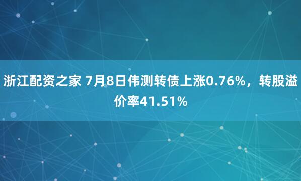 浙江配资之家 7月8日伟测转债上涨0.76%，转股溢价率41.51%