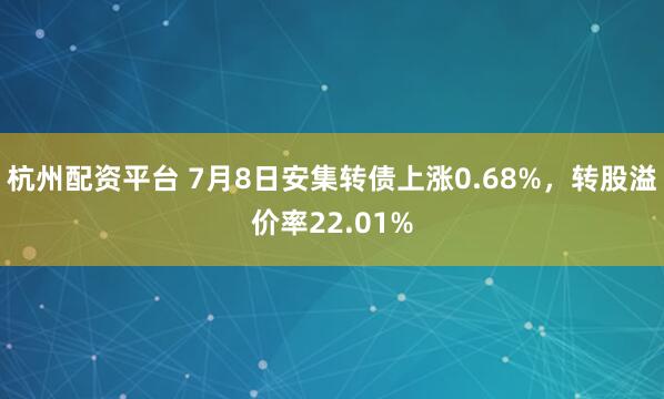 杭州配资平台 7月8日安集转债上涨0.68%，转股溢价率22.01%