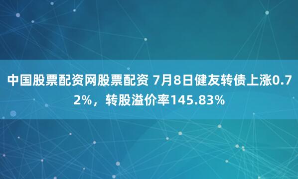 中国股票配资网股票配资 7月8日健友转债上涨0.72%，转股溢价率145.83%