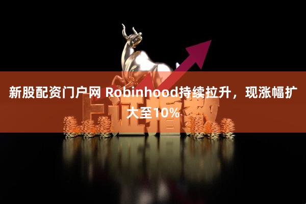 新股配资门户网 Robinhood持续拉升，现涨幅扩大至10%