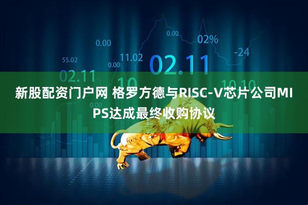 新股配资门户网 格罗方德与RISC-V芯片公司MIPS达成最终收购协议