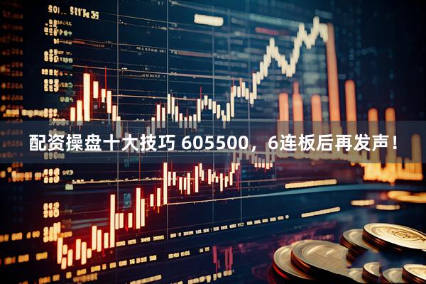配资操盘十大技巧 605500，6连板后再发声！
