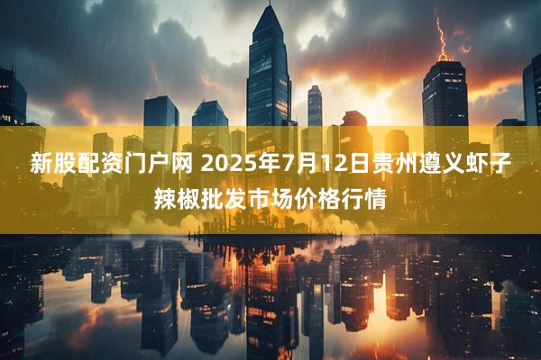 新股配资门户网 2025年7月12日贵州遵义虾子辣椒批发市场价格行情
