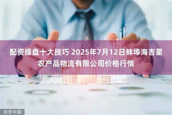配资操盘十大技巧 2025年7月12日蚌埠海吉星农产品物流有限公司价格行情
