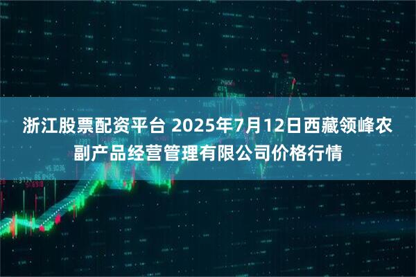 浙江股票配资平台 2025年7月12日西藏领峰农副产品经营管理有限公司价格行情