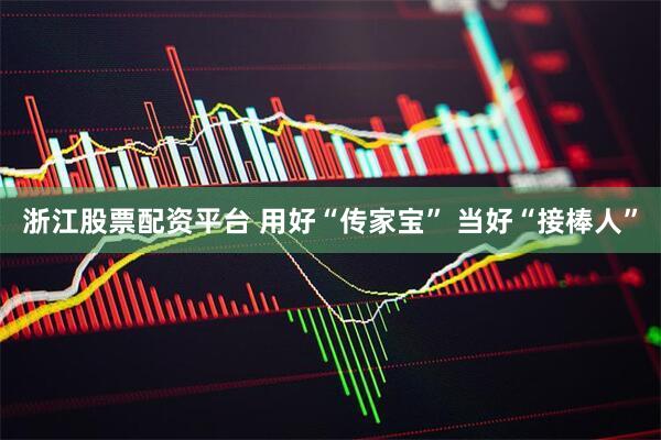 浙江股票配资平台 用好“传家宝” 当好“接棒人”