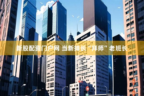 新股配资门户网 当新排长“拜师”老班长