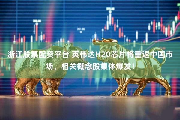 浙江股票配资平台 英伟达H20芯片将重返中国市场，相关概念股集体爆发！
