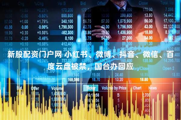 新股配资门户网 小红书、微博、抖音、微信、百度云盘被禁，国台办回应