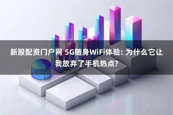 新股配资门户网 5G随身WiFi体验: 为什么它让我放弃了手机热点?