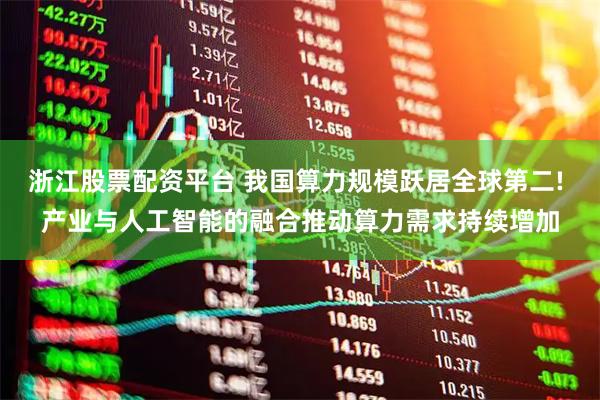 浙江股票配资平台 我国算力规模跃居全球第二! 产业与人工智能的融合推动算力需求持续增加