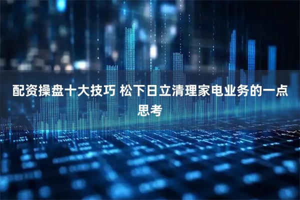 配资操盘十大技巧 松下日立清理家电业务的一点思考