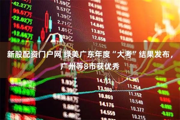 新股配资门户网 绿美广东年度“大考”结果发布，广州等8市获优秀