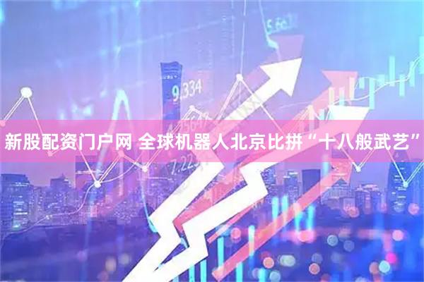 新股配资门户网 全球机器人北京比拼“十八般武艺”