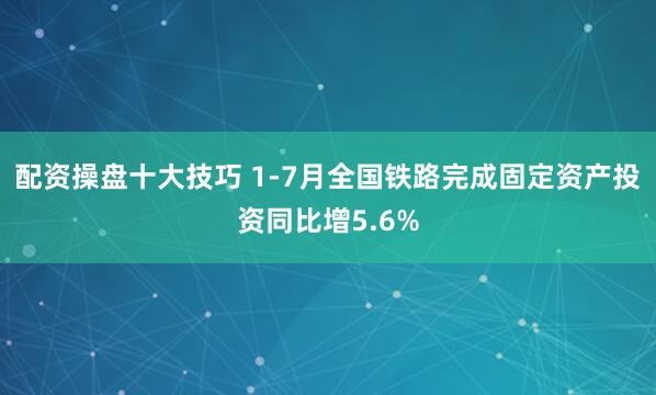 配资操盘十大技巧 1-7月全国铁路完成固定资产投资同比增5.6%