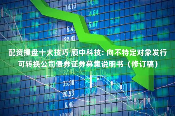 配资操盘十大技巧 颀中科技: 向不特定对象发行可转换公司债券证券募集说明书（修订稿）