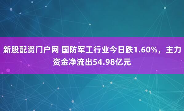 新股配资门户网 国防军工行业今日跌1.60%，主力资金净流出54.98亿元