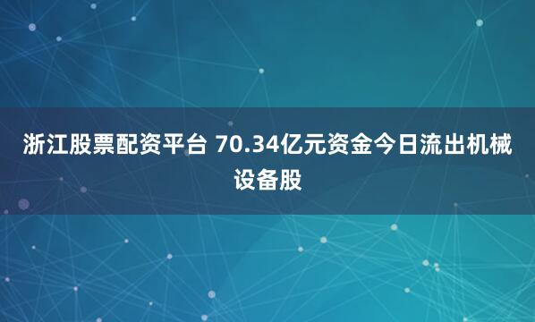 浙江股票配资平台 70.34亿元资金今日流出机械设备股
