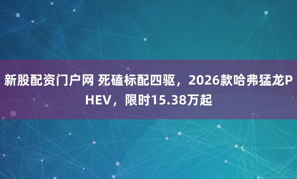 新股配资门户网 死磕标配四驱，2026款哈弗猛龙PHEV，限时15.38万起
