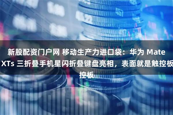新股配资门户网 移动生产力进口袋：华为 Mate XTs 三折叠手机星闪折叠键盘亮相，表面就是触控板