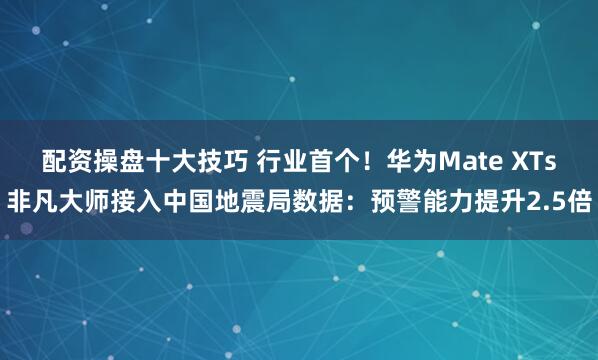 配资操盘十大技巧 行业首个！华为Mate XTs非凡大师接入中国地震局数据：预警能力提升2.5倍