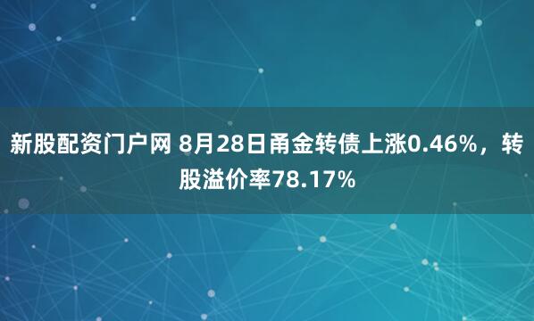 新股配资门户网 8月28日甬金转债上涨0.46%，转股溢价率78.17%