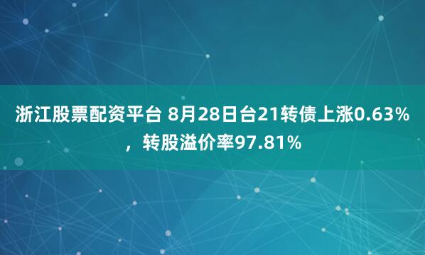 浙江股票配资平台 8月28日台21转债上涨0.63%，转股溢价率97.81%