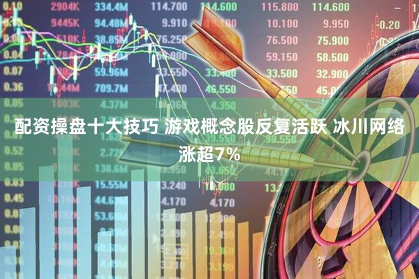配资操盘十大技巧 游戏概念股反复活跃 冰川网络涨超7%