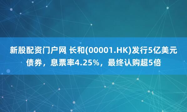 新股配资门户网 长和(00001.HK)发行5亿美元债券，息票率4.25%，最终认购超5倍