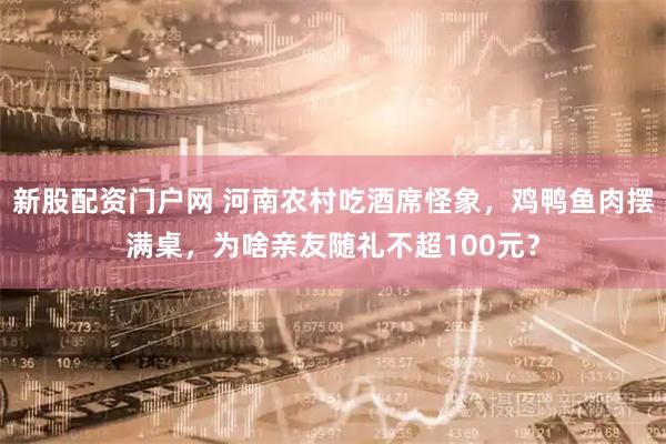 新股配资门户网 河南农村吃酒席怪象，鸡鸭鱼肉摆满桌，为啥亲友随礼不超100元？