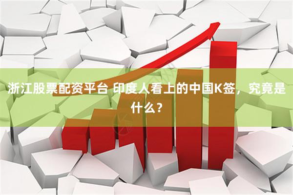 浙江股票配资平台 印度人看上的中国K签，究竟是什么？