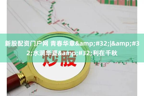 新股配资门户网 青春华章&#32;|&#32;水润华夏&#32;利在千秋