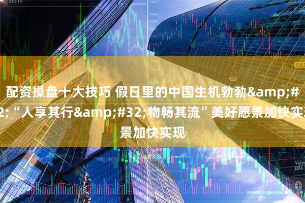 配资操盘十大技巧 假日里的中国生机勃勃&#32;“人享其行&#32;物畅其流”美好愿景加快实现
